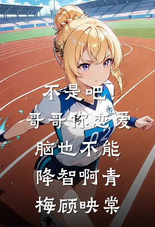 不是吧！哥哥你恋爱脑也不能降智啊青梅顾映棠