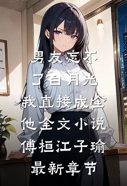 男友忘不了白月光，我直接成全他全文小说傅桓江子瑜最新章节