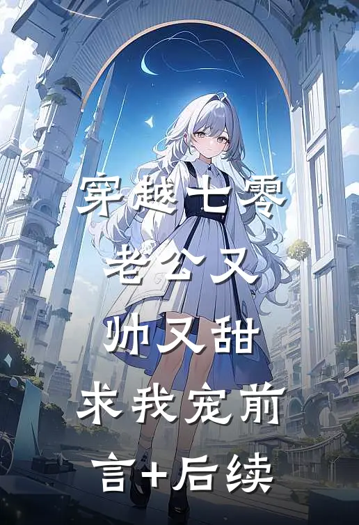 穿越七零：老公又帅又甜，求我宠前言+后续