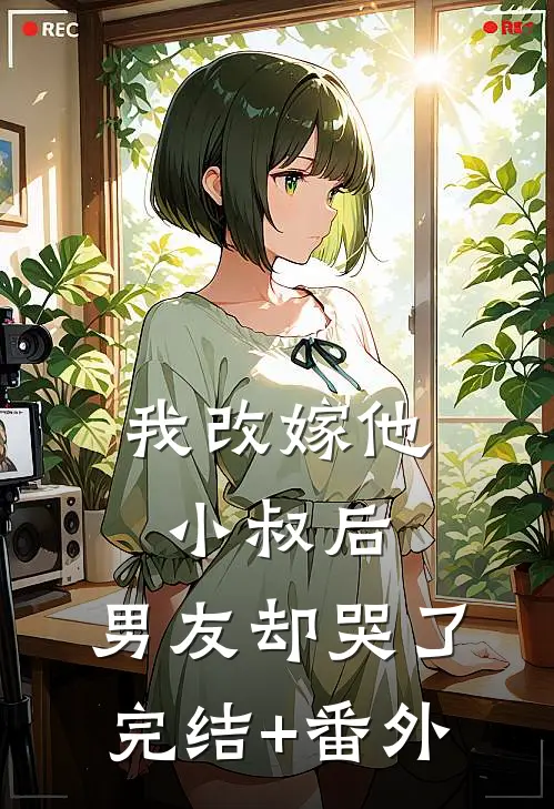 我改嫁他小叔后，男友却哭了完结+番外