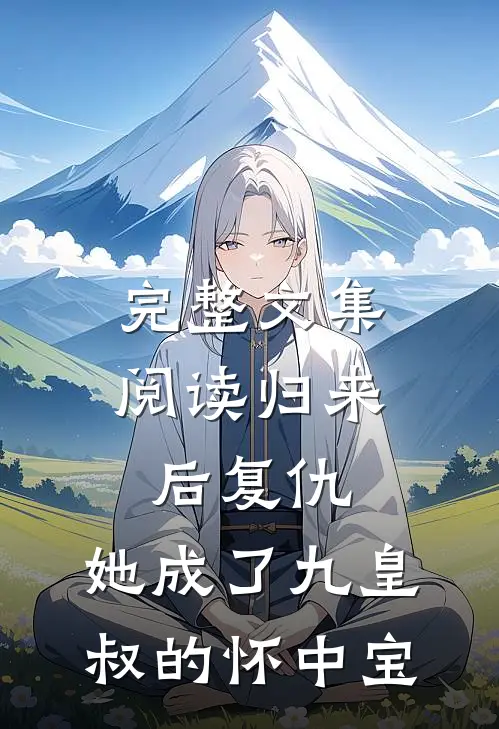 完整文集阅读归来后复仇，她成了九皇叔的怀中宝