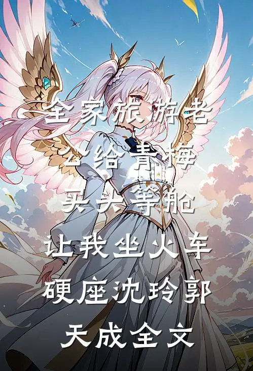 全家旅游老公给青梅买头等舱，让我坐火车硬座沈玲郭天成全文