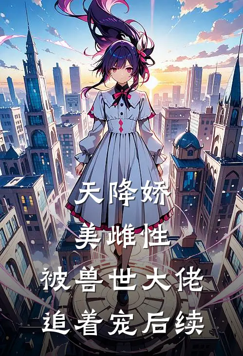 天降娇美雌性，被兽世大佬追着宠后续