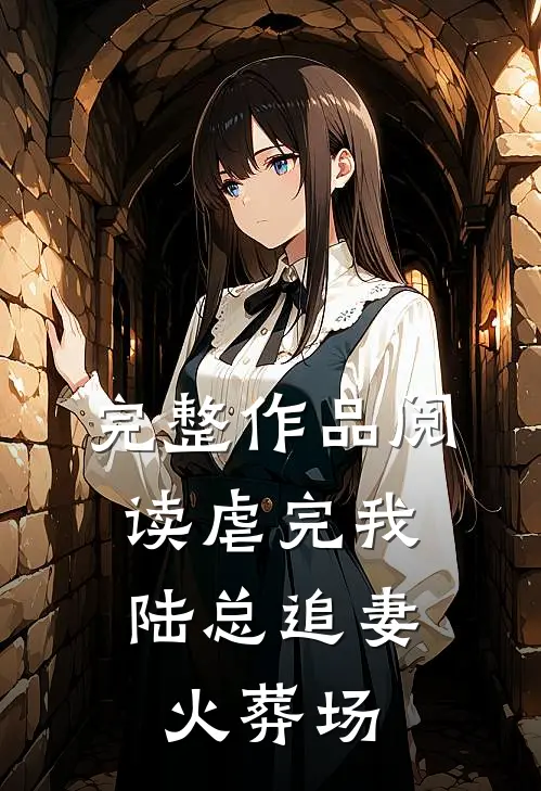 完整作品阅读虐完我，陆总追妻火葬场