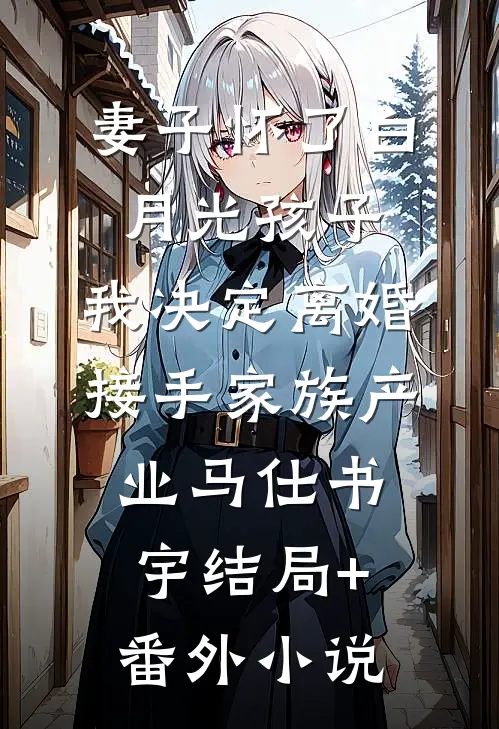 妻子怀了白月光孩子，我决定离婚接手家族产业马仕书宇结局+番外小说