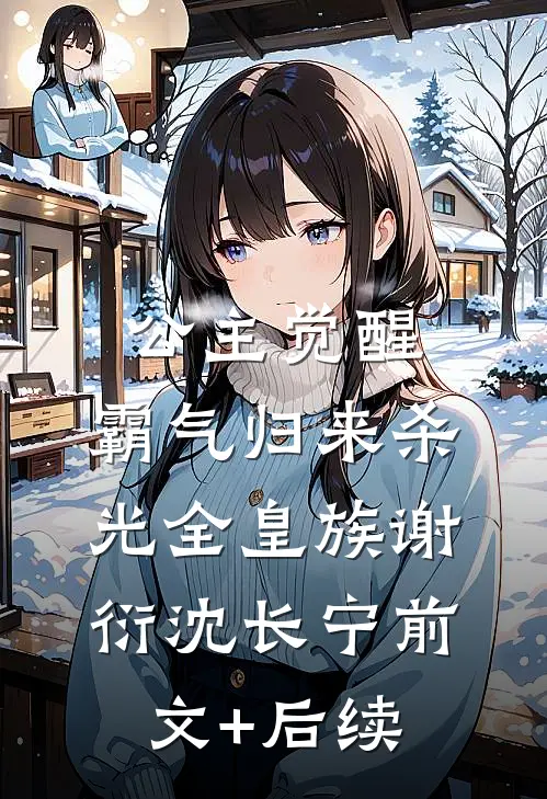 公主觉醒，霸气归来杀光全皇族谢衍沈长宁前文+后续