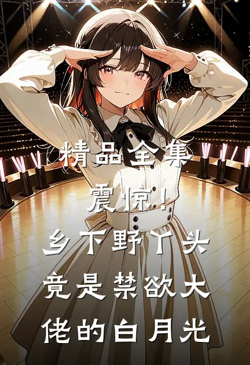 精品全集震惊！乡下野丫头竟是禁欲大佬的白月光