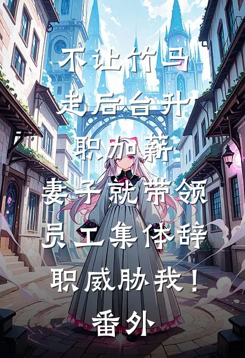 不让竹马走后台升职加薪，妻子就带领员工集体辞职威胁我！番外