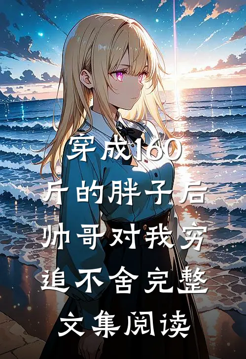 穿成160斤的胖子后，帅哥对我穷追不舍完整文集阅读