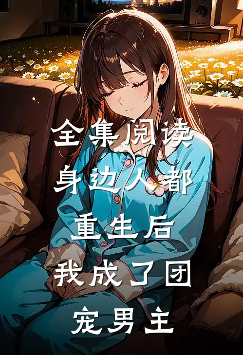 全集阅读身边人都重生后，我成了团宠男主