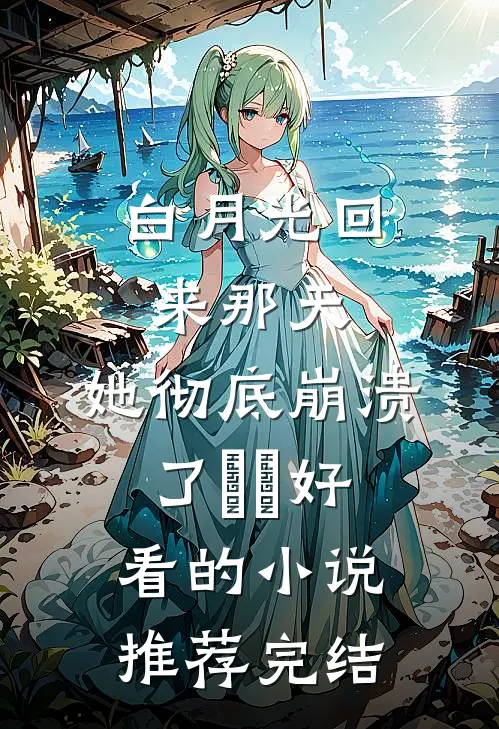 白月光回来那天，她彻底崩溃了​​好看的小说推荐完结