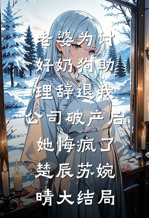 老婆为讨好奶狗助理辞退我，公司破产后她悔疯了楚辰苏婉晴大结局