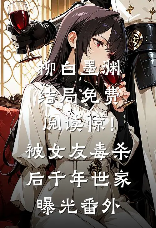 柳白墨渊结局免费阅读惊！被女友毒杀后，千年世家曝光番外