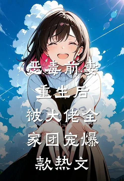 恶毒前妻重生后，被大佬全家团宠爆款热文