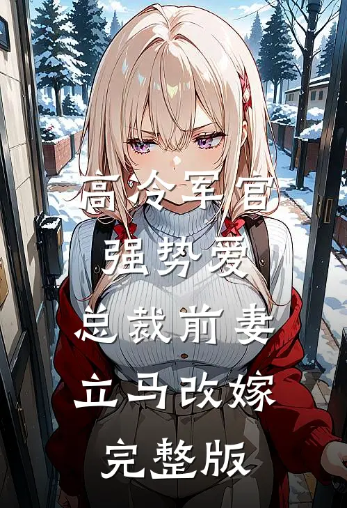 高冷军官强势爱，总裁前妻立马改嫁完整版