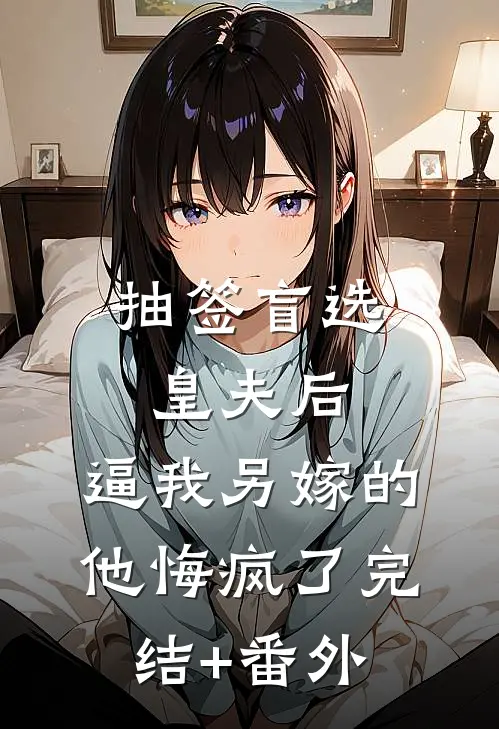 抽签盲选皇夫后，逼我另嫁的他悔疯了完结+番外