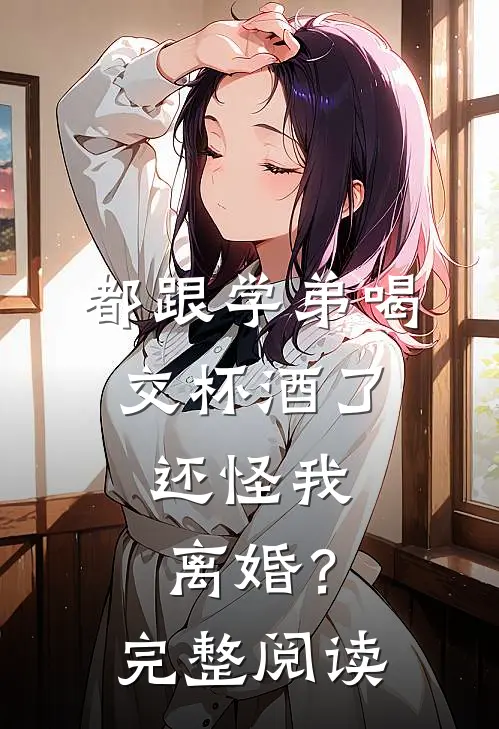 都跟学弟喝交杯酒了，还怪我离婚？完整阅读