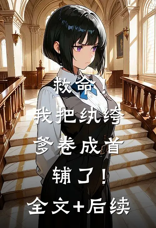 救命！我把纨绔爹卷成首辅了！全文+后续