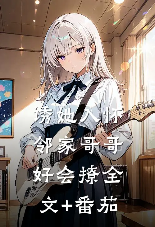 诱她入怀，邻家哥哥好会撩全文+番茄