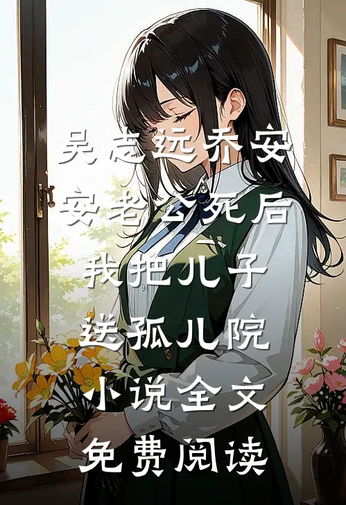 吴志远乔安安老公死后，我把儿子送孤儿院小说全文免费阅读