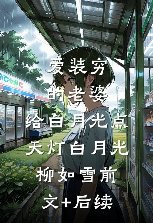 爱装穷的老婆，给白月光点天灯白月光柳如雪前文+后续