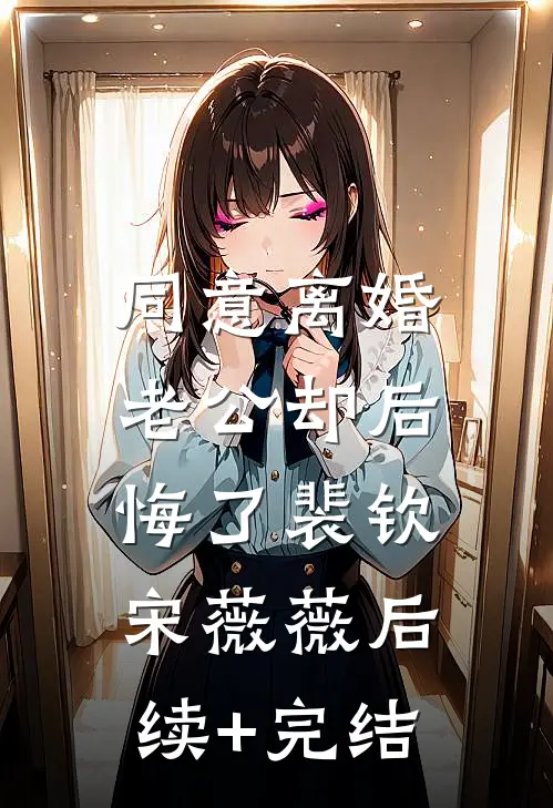 同意离婚，老公却后悔了裴钦宋薇薇后续+完结