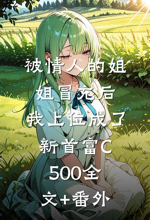 被情人的姐姐冒充后，我上位成了新首富C500全文+番外