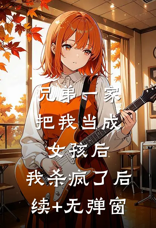 兄弟一家把我当成女孩后，我杀疯了后续+无弹窗