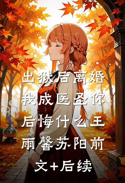 出狱后离婚，我成医圣你后悔什么王雨馨苏阳前文+后续