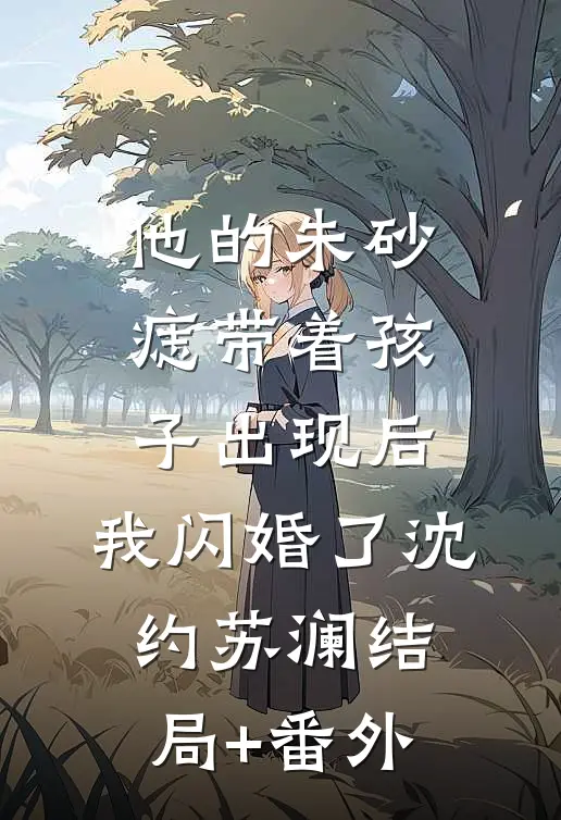他的朱砂痣带着孩子出现后，我闪婚了沈约苏澜结局+番外