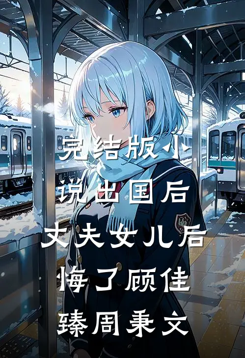 完结版小说出国后，丈夫女儿后悔了顾佳臻周秉文