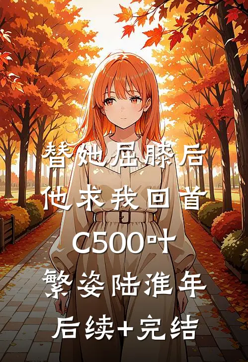 替她屈膝后，他求我回首C500叶繁姿陆淮年后续+完结