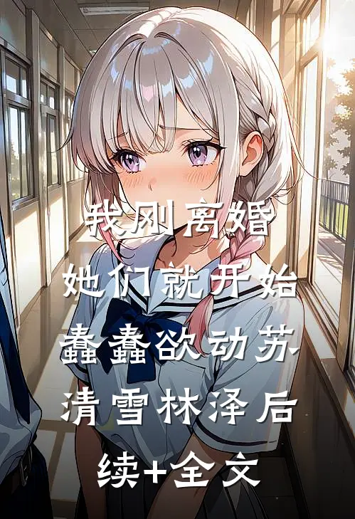 我刚离婚，她们就开始蠢蠢欲动苏清雪林泽后续+全文