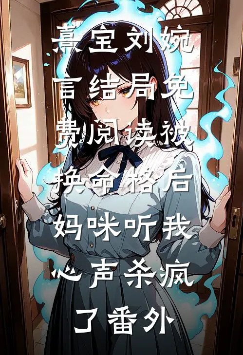 熹宝刘婉言结局免费阅读被换命格后，妈咪听我心声杀疯了番外