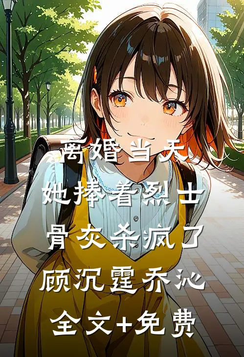 离婚当天，她捧着烈士骨灰杀疯了顾沉霆乔沁全文+免费
