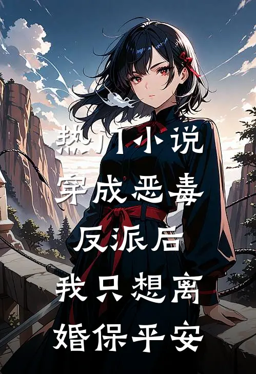 热门小说穿成恶毒反派后，我只想离婚保平安