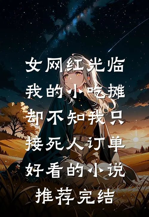 女网红光临我的小吃摊，却不知我只接死人订单好看的小说推荐完结