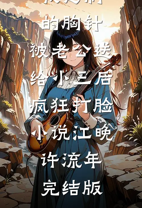 我定制的胸针，被老公送给小三后疯狂打脸小说江晚许流年完结版