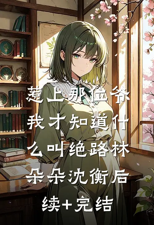 惹上那位爷，我才知道什么叫绝路林朵朵沈衡后续+完结