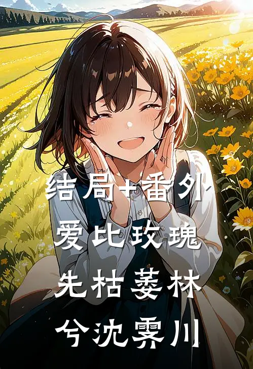 结局+番外爱比玫瑰先枯萎林兮沈霁川