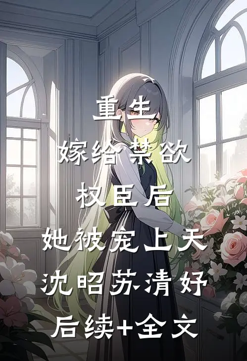重生：嫁给禁欲权臣后，她被宠上天沈昭苏清妤后续+全文