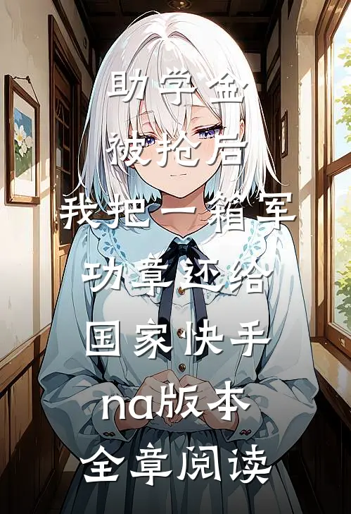 助学金被抢后，我把一箱军功章还给国家快手na版本全章阅读