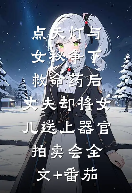 点天灯与女秘争下救命药后，丈夫却将女儿送上器官拍卖会全文+番茄