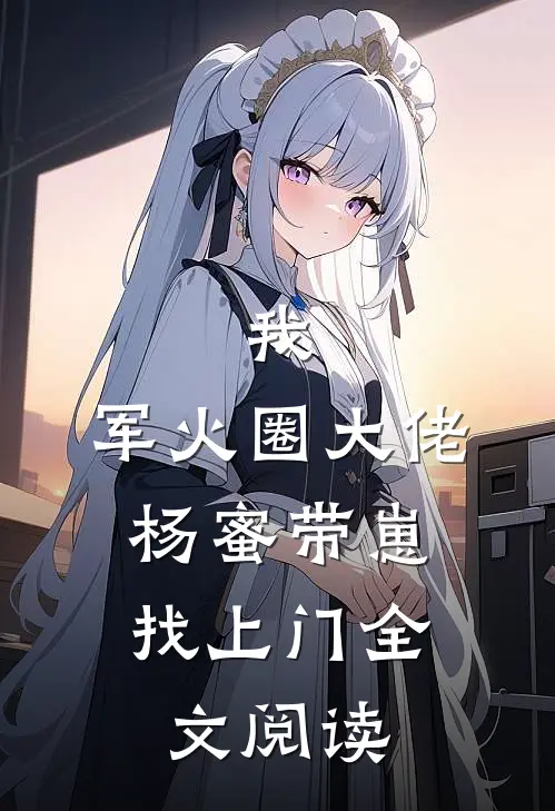 我，军火圈大佬，杨蜜带崽找上门全文阅读
