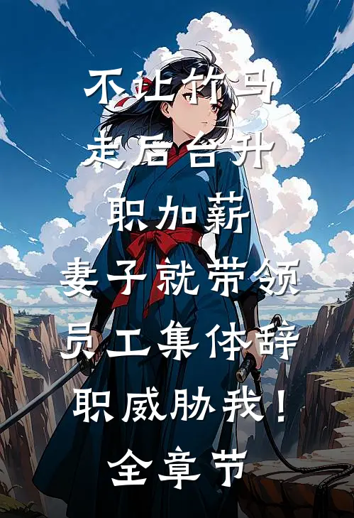 不让竹马走后台升职加薪，妻子就带领员工集体辞职威胁我！全章节