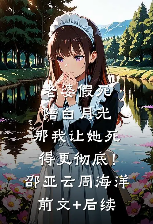 老婆假死陪白月光，那我让她死得更彻底！邵亚云周海洋前文+后续
