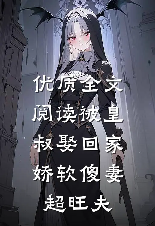 优质全文阅读被皇叔娶回家，娇软傻妻超旺夫