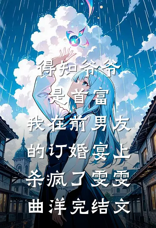 得知爷爷是首富，我在前男友的订婚宴上杀疯了雯雯曲洋完结文