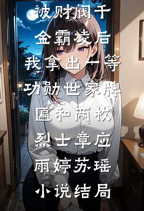 被财阀千金霸凌后，我拿出一等功勋世家牌匾和两枚烈士章应雨婷苏瑶小说结局