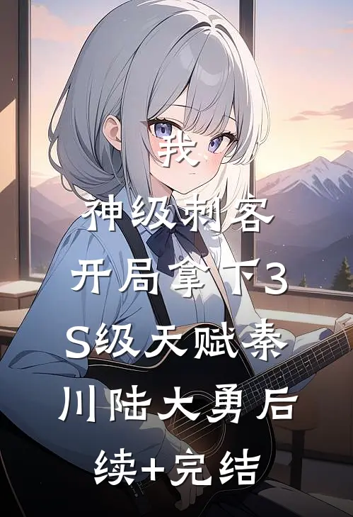 我，神级刺客，开局拿下3S级天赋秦川陆大勇后续+完结